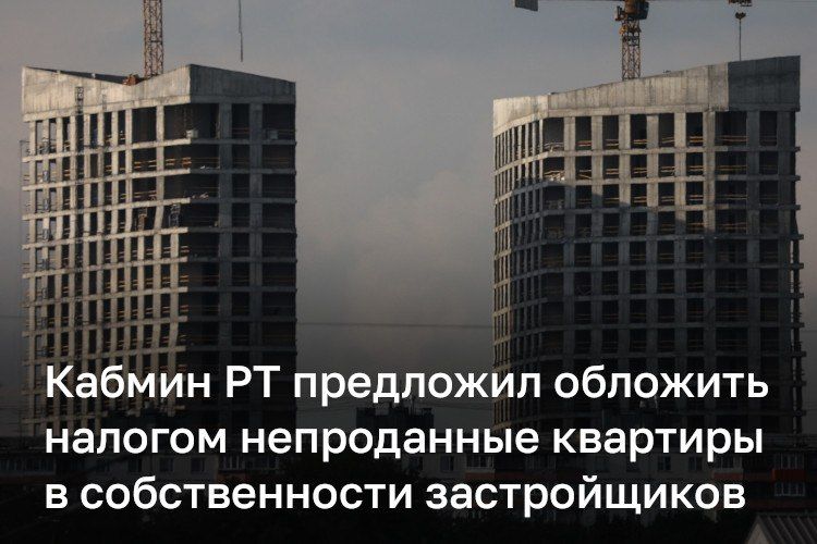 Кабмин РТ предложил ввести налог на непроданные квартиры в собственности застройщиков
